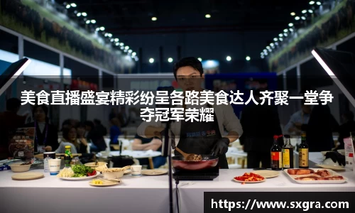 美食直播盛宴精彩纷呈各路美食达人齐聚一堂争夺冠军荣耀