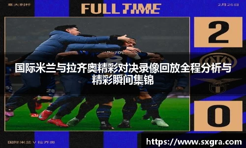 国际米兰与拉齐奥精彩对决录像回放全程分析与精彩瞬间集锦