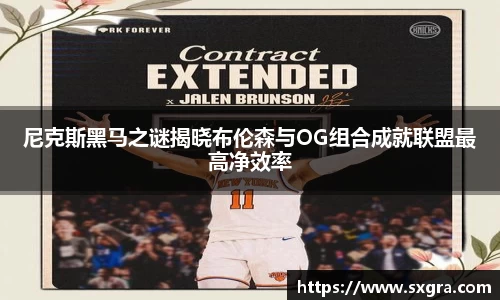 尼克斯黑马之谜揭晓布伦森与OG组合成就联盟最高净效率
