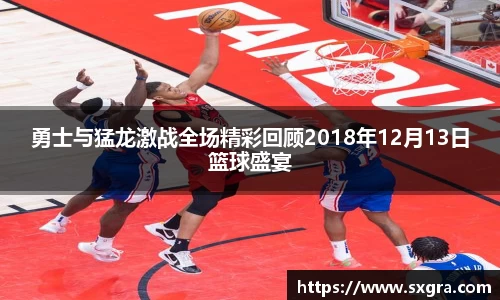 勇士与猛龙激战全场精彩回顾2018年12月13日篮球盛宴