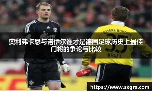 奥利弗卡恩与诺伊尔谁才是德国足球历史上最佳门将的争论与比较