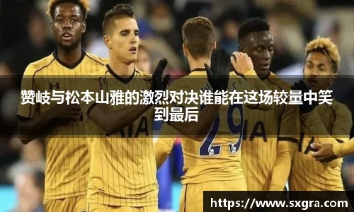 赞岐与松本山雅的激烈对决谁能在这场较量中笑到最后